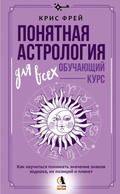 Книга: Понятная астрология для всех - обучающий курс. Как научиться понимать значение знаков зодиака, их позиций и планет. Фрей Крис АСТ EKS-861865