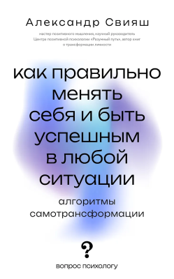 Книга: Как правильно менять себя и быть успешным в любой ситуации: алгоритмы самотрансформации. Свияш А.Г. АСТ EKS-871734