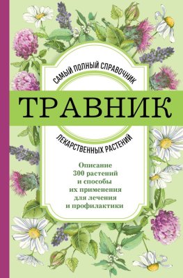 Книга: Травник. Самый полный справочник лекарственных растений. Описание 300 растений и способы их применения для лечения и профилактики EKS-753672