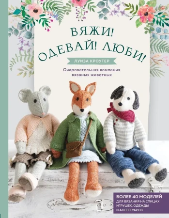 Книга Э: Вяжи! Одевай! Люби! Очаровательная компания вязаных животных. Более 40 моделей для вязания на спицах игрушек, одежды и аксессуаров 978-5-04-102396-6
