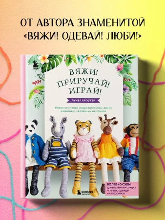 Книга: Вяжи! Приручай! Играй! Новая компания очаровательных диких животных, связанных на спицах. Более 40 схем для вязания на спицах игрушек, одежды и аксессуаров EKS-653705