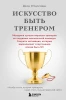 Книга: Искусство быть тренером. Методики лучших мировых тренеров по созданию чемпионской команды. Секреты мотивации, которые вдохновляют спортсменов всегда быть №1 EKS-060144